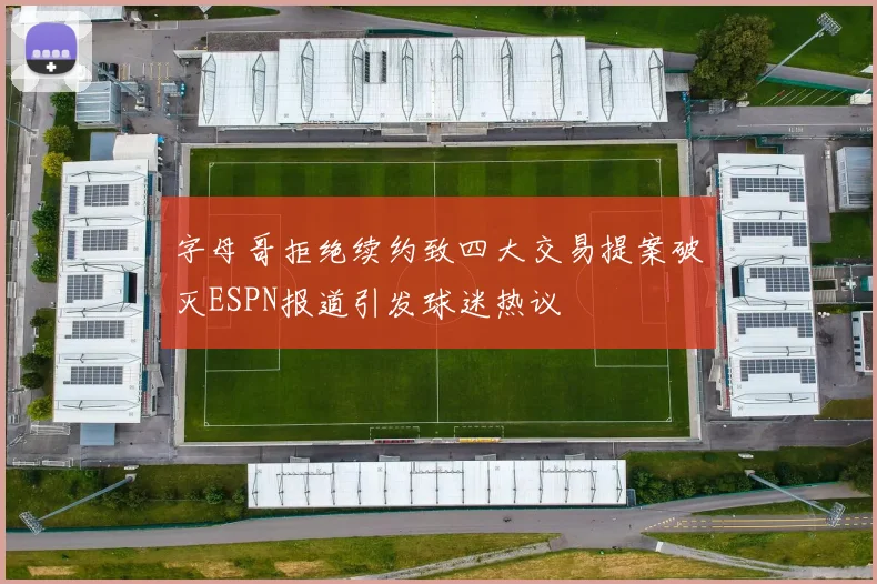 字母哥拒绝续约致四大交易提案破灭ESPN报道引发球迷热议