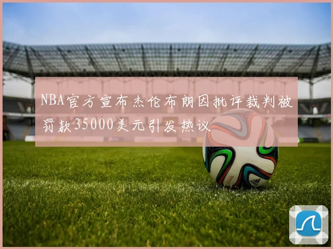 NBA官方宣布杰伦布朗因批评裁判被罚款35000美元引发热议
