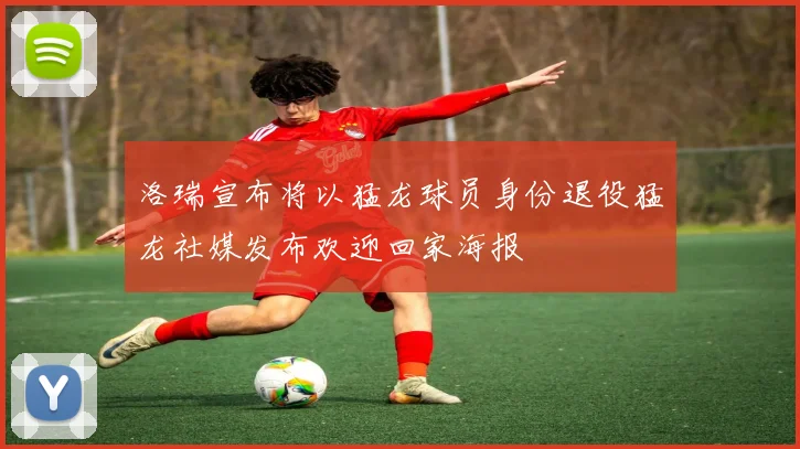 洛瑞宣布将以猛龙球员身份退役猛龙社媒发布欢迎回家海报