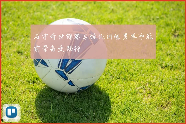 石宇奇世锦赛后强化训练男单冲冠前景备受期待
