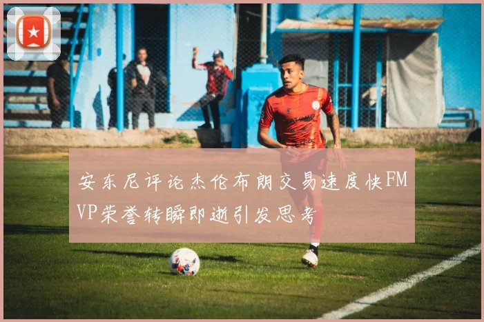 安东尼评论杰伦布朗交易速度快FMVP荣誉转瞬即逝引发思考