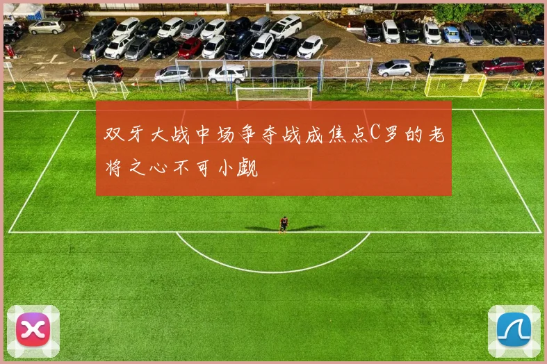 双牙大战中场争夺战成焦点C罗的老将之心不可小觑