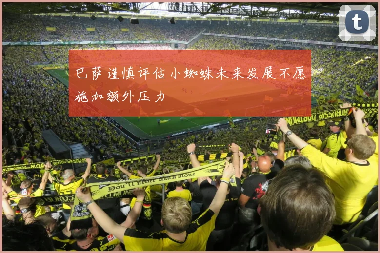巴萨谨慎评估小蜘蛛未来发展不愿施加额外压力