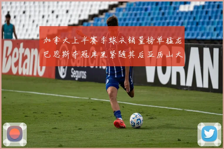 加拿大上半赛季球衣销量榜单猛龙巴恩斯夺冠库里紧随其后亚历山大位列第五