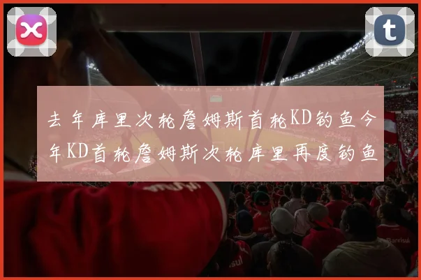 去年库里次轮詹姆斯首轮KD钓鱼今年KD首轮詹姆斯次轮库里再度钓鱼的奇妙对比