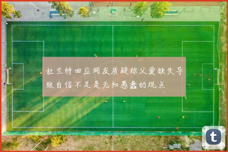 杜兰特回应网友质疑称父爱缺失导致自信不足是无知愚蠢的观点