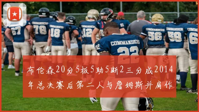 布伦森20分5板5助5断2三分成2014年总决赛后第二人与詹姆斯并肩作战