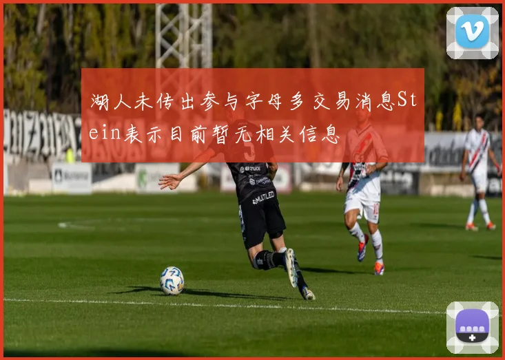 湖人未传出参与字母多交易消息Stein表示目前暂无相关信息
