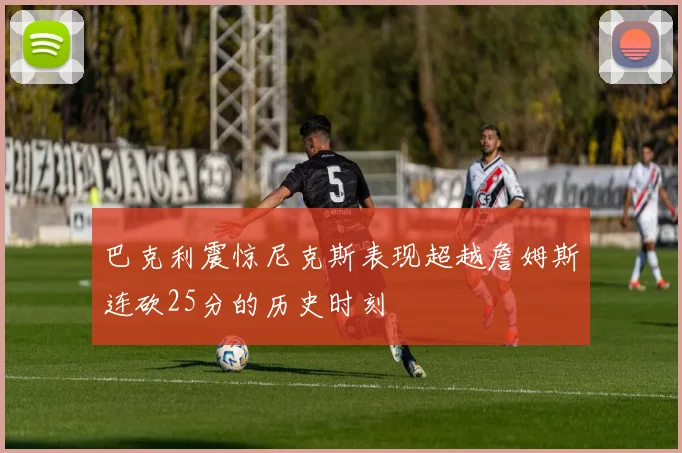 巴克利震惊尼克斯表现超越詹姆斯连砍25分的历史时刻