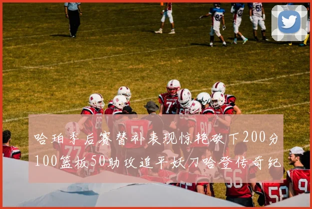 哈珀季后赛替补表现惊艳砍下200分100篮板50助攻追平妖刀哈登传奇纪录