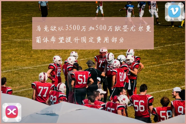 马竞欲以3500万加500万欧签尤尔曼葡体希望提升固定费用部分