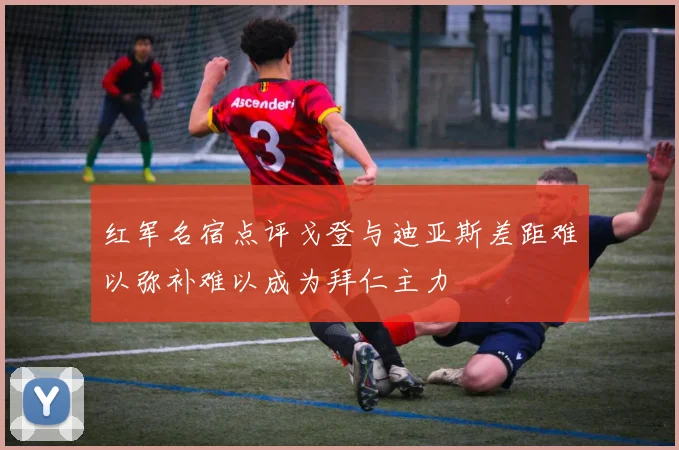 红军名宿点评戈登与迪亚斯差距难以弥补难以成为拜仁主力