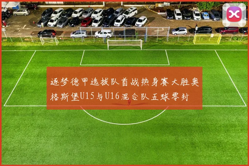 逐梦德甲选拔队首战热身赛大胜奥格斯堡U15与U16混合队五球零封