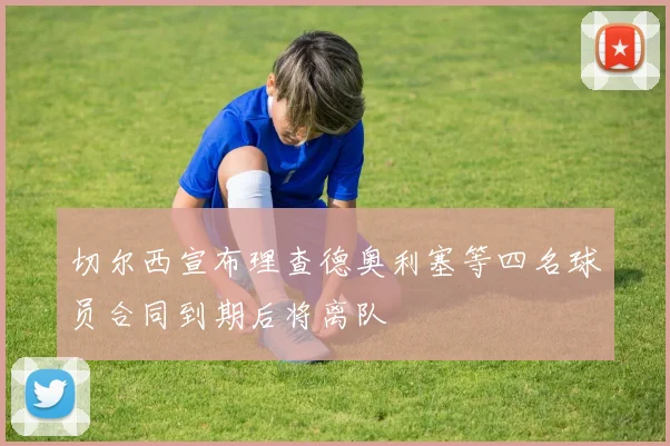 切尔西宣布理查德奥利塞等四名球员合同到期后将离队