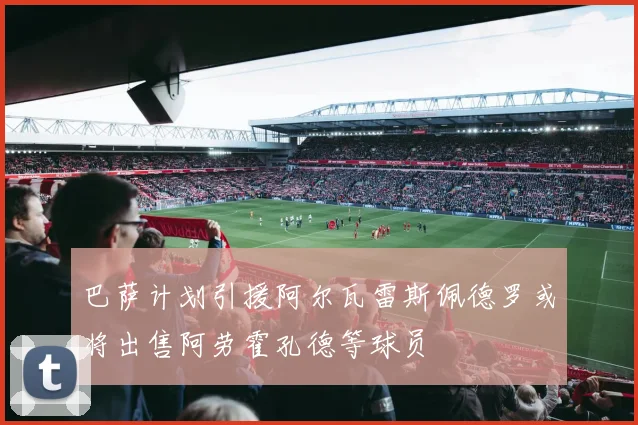 巴萨计划引援阿尔瓦雷斯佩德罗或将出售阿劳霍孔德等球员
