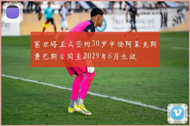 塞尔塔正式签约30岁中场阿莱克斯费巴斯合同至2029年6月生效