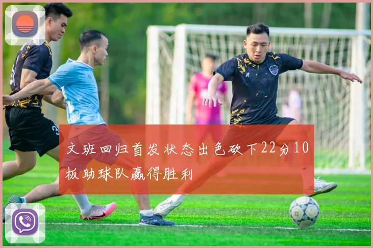 文班回归首发状态出色砍下22分10板助球队赢得胜利