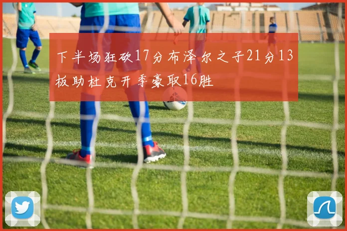 下半场狂砍17分布泽尔之子21分13板助杜克开季豪取16胜