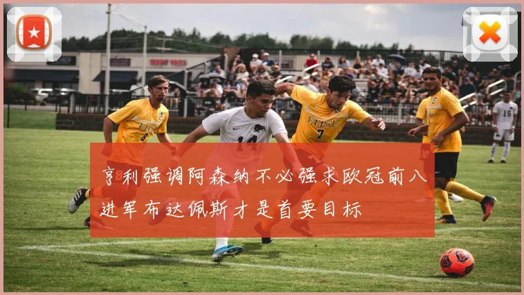 亨利强调阿森纳不必强求欧冠前八进军布达佩斯才是首要目标