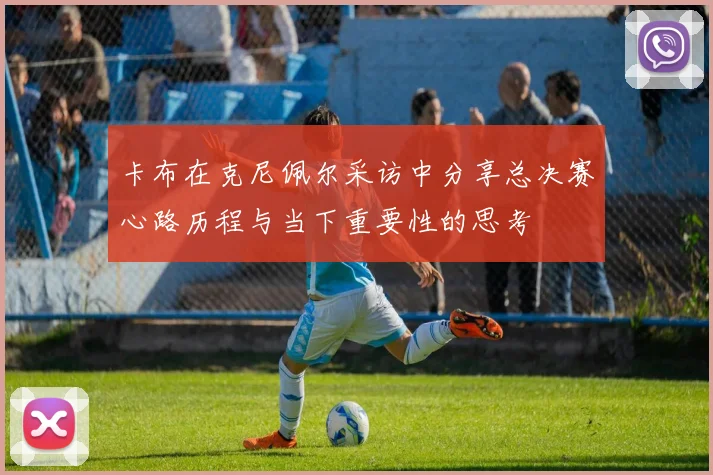 卡布在克尼佩尔采访中分享总决赛心路历程与当下重要性的思考