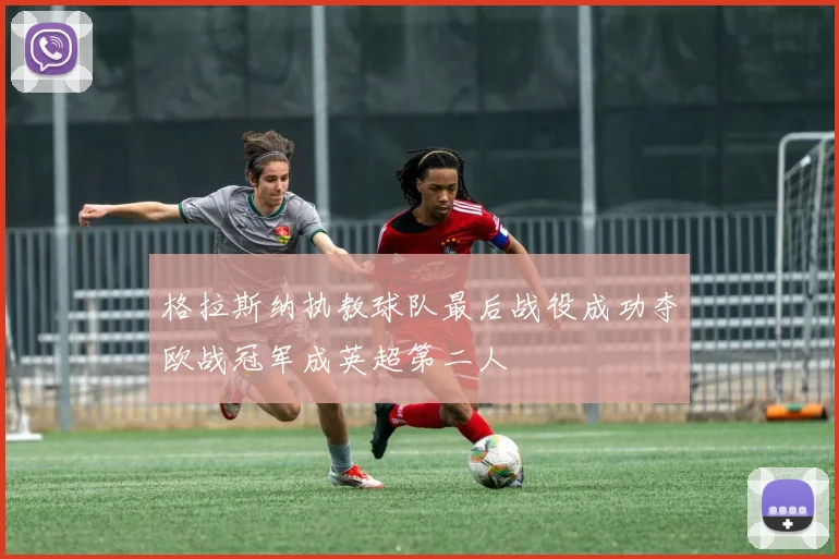 格拉斯纳执教球队最后战役成功夺欧战冠军成英超第二人