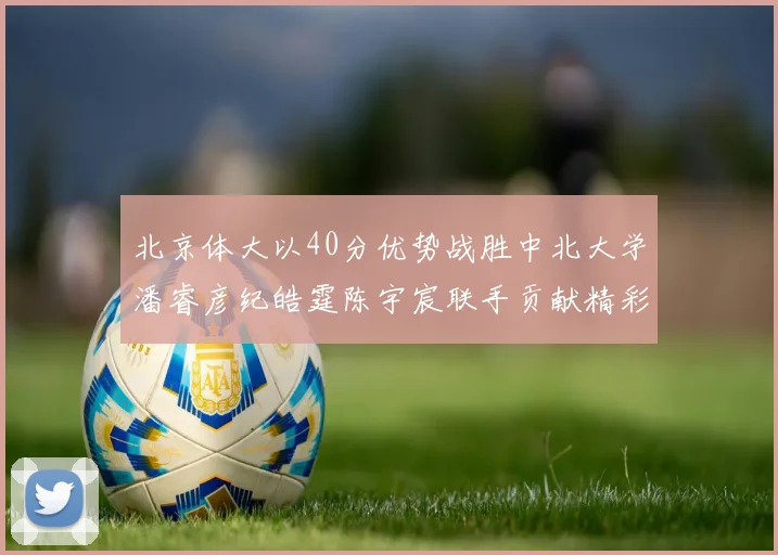 北京体大以40分优势战胜中北大学潘睿彦纪皓霆陈宇宸联手贡献精彩表现