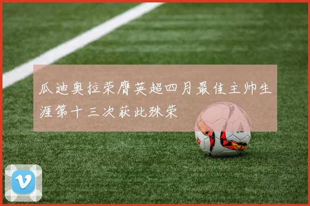 瓜迪奥拉荣膺英超四月最佳主帅生涯第十三次获此殊荣