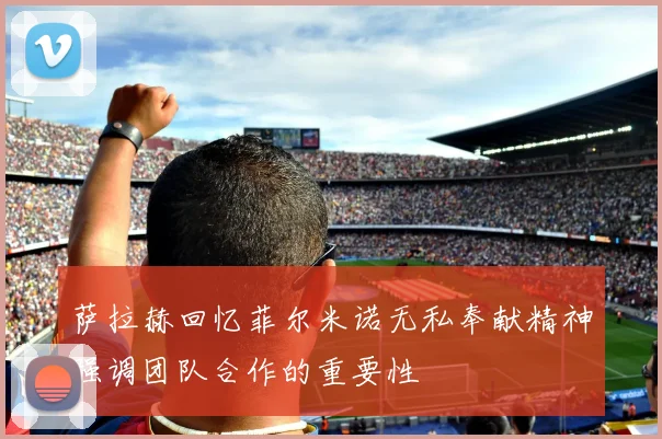 萨拉赫回忆菲尔米诺无私奉献精神强调团队合作的重要性