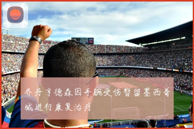 乔丹亨德森因手腕受伤暂留墨西哥城进行康复治疗