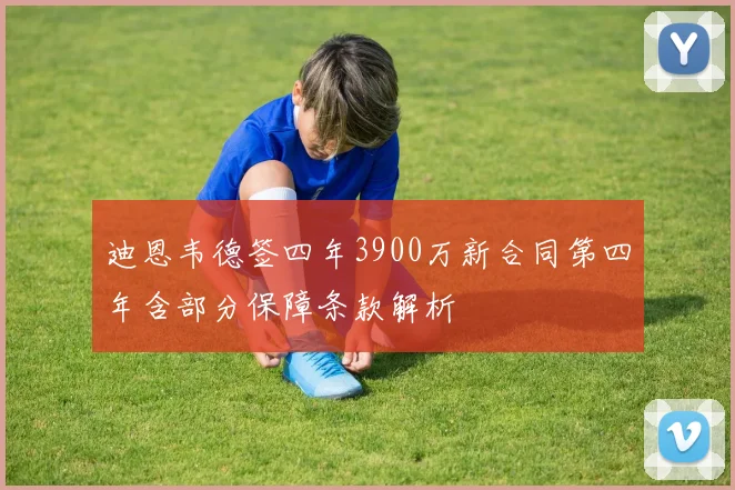 迪恩韦德签四年3900万新合同第四年含部分保障条款解析