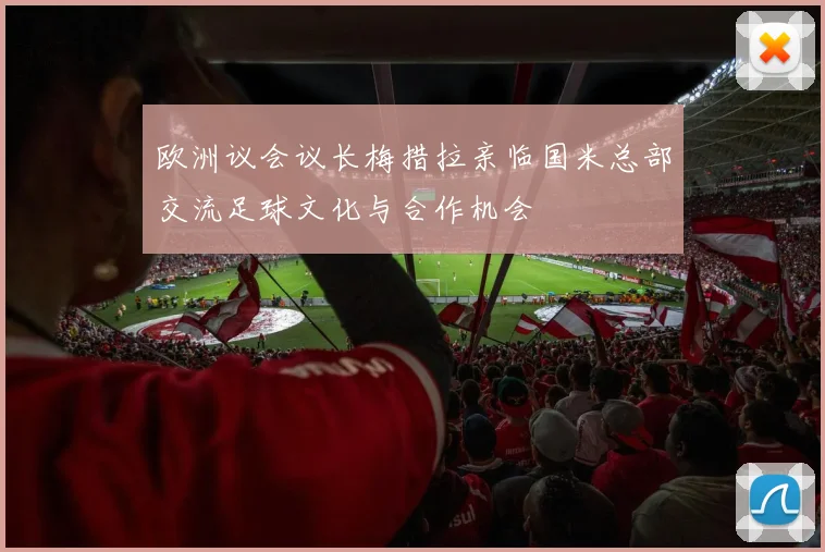 欧洲议会议长梅措拉亲临国米总部交流足球文化与合作机会