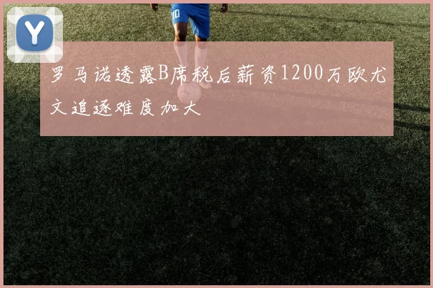 罗马诺透露B席税后薪资1200万欧尤文追逐难度加大