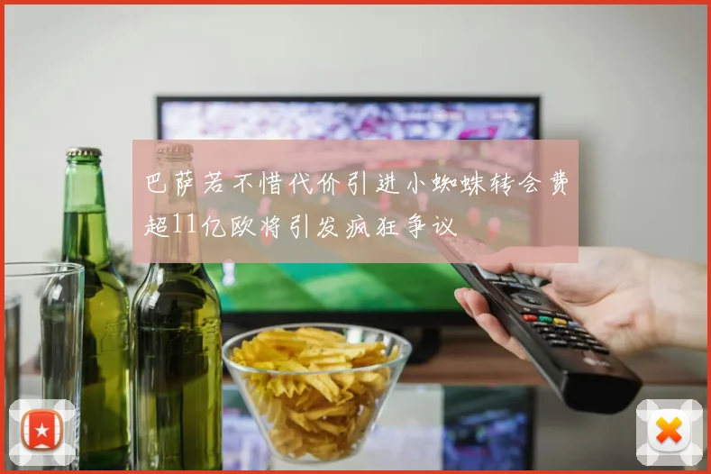 巴萨若不惜代价引进小蜘蛛转会费超11亿欧将引发疯狂争议