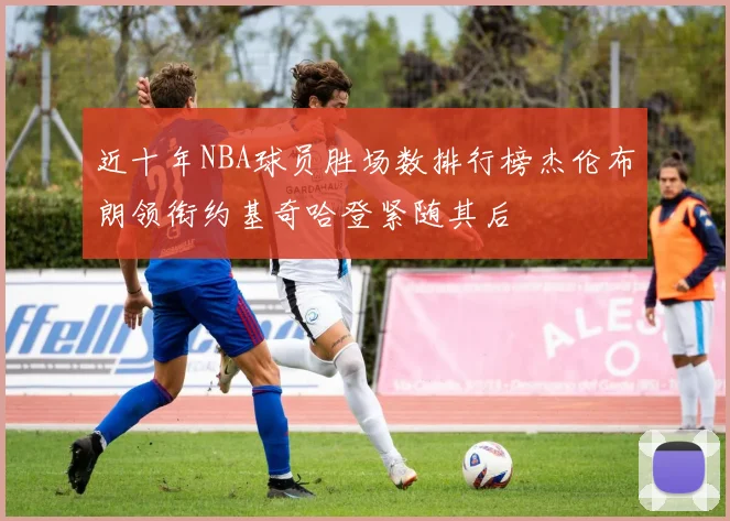 近十年NBA球员胜场数排行榜杰伦布朗领衔约基奇哈登紧随其后